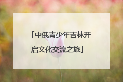 中俄青少年吉林开启文化交流之旅